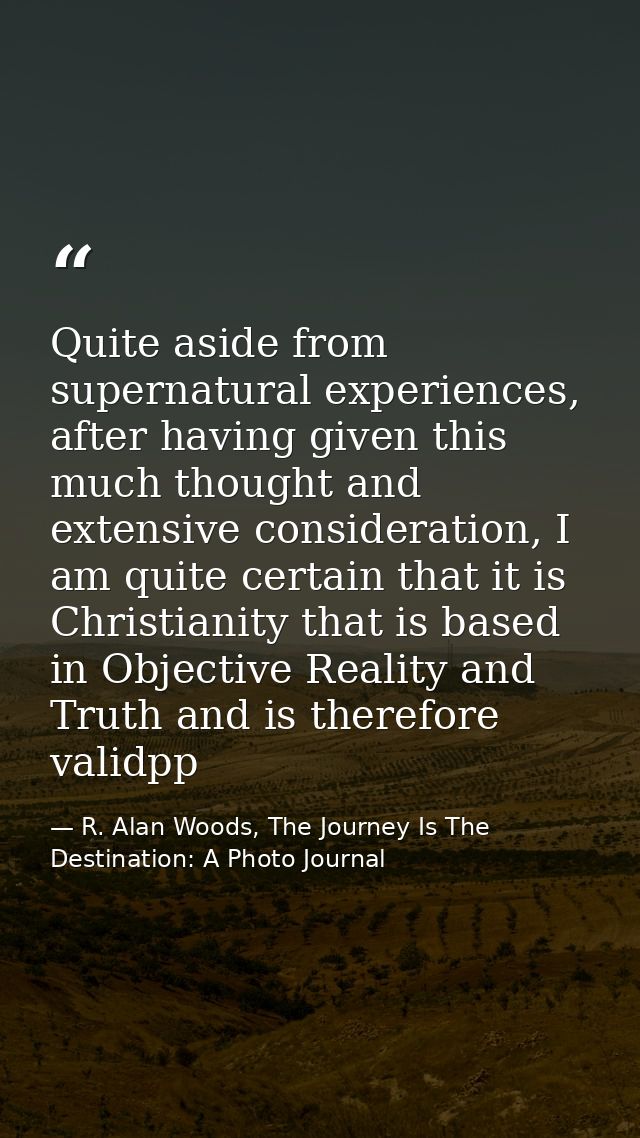 Quite aside from supernatural experiences, after having given this much thought and extensive consideration, I am quite  — R. Alan Woods, The Journey Is The Destination: A Photo Journal