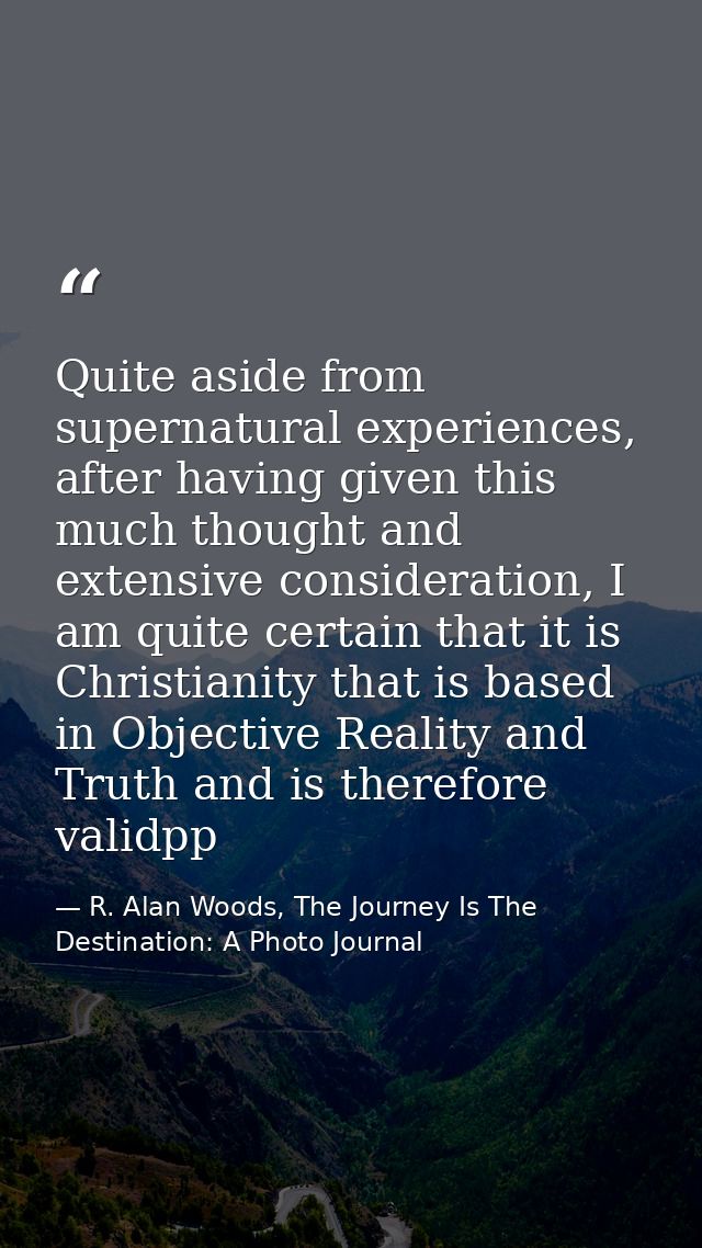Quite aside from supernatural experiences, after having given this much thought and extensive consideration, I am quite  — R. Alan Woods, The Journey Is The Destination: A Photo Journal