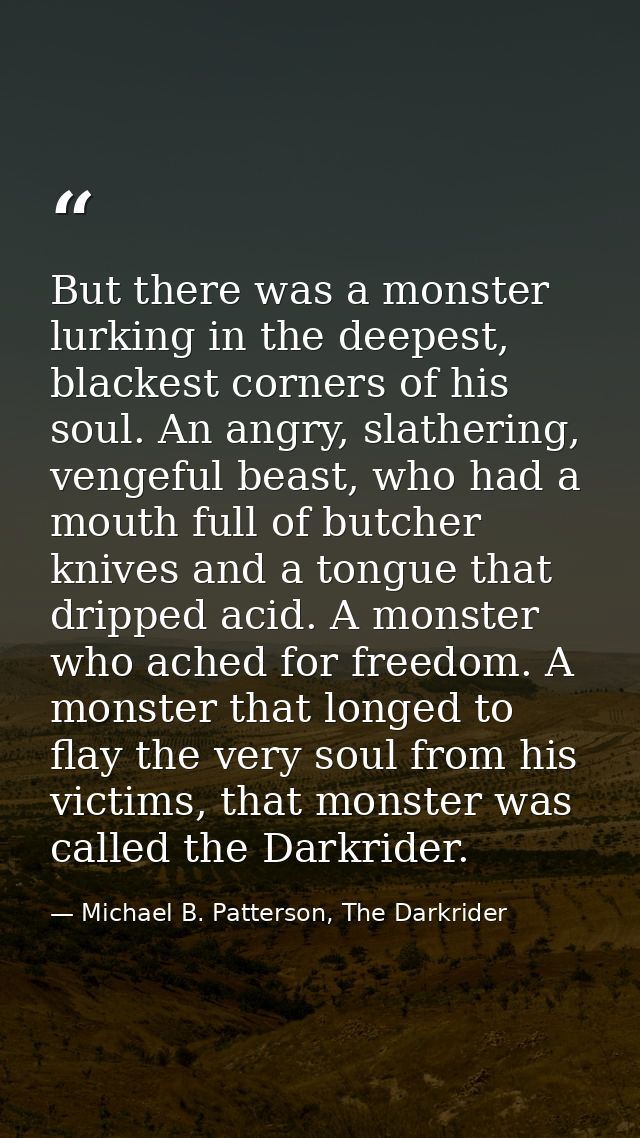 But there was a monster lurking in the deepest, blackest corners of his soul. An angry, slathering, vengeful beast, who  — Michael B. Patterson, The Darkrider