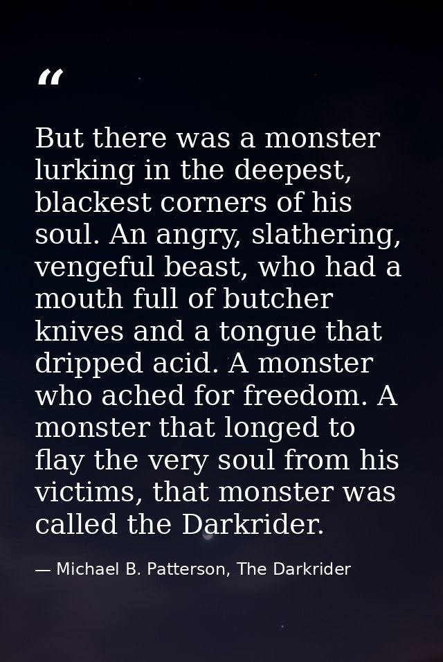 But there was a monster lurking in the deepest, blackest corners of his soul. An angry, slathering, vengeful beast, who  — Michael B. Patterson, The Darkrider