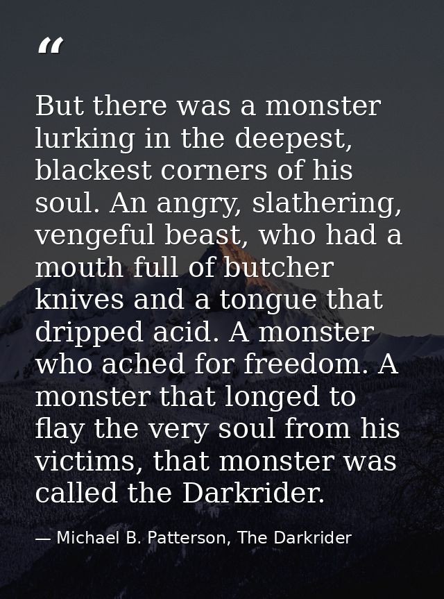 But there was a monster lurking in the deepest, blackest corners of his soul. An angry, slathering, vengeful beast, who  — Michael B. Patterson, The Darkrider