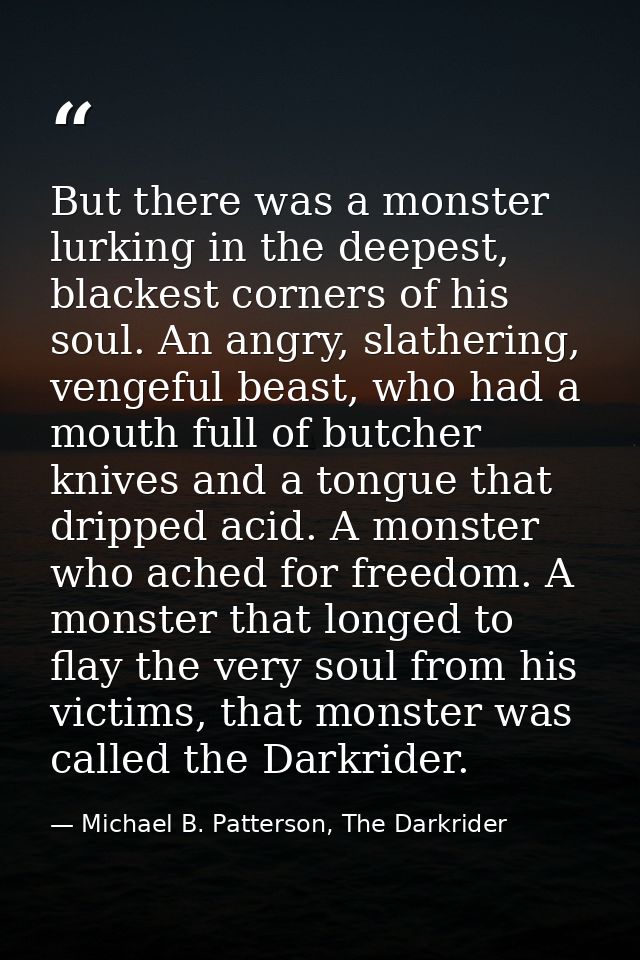 But there was a monster lurking in the deepest, blackest corners of his soul. An angry, slathering, vengeful beast, who  — Michael B. Patterson, The Darkrider