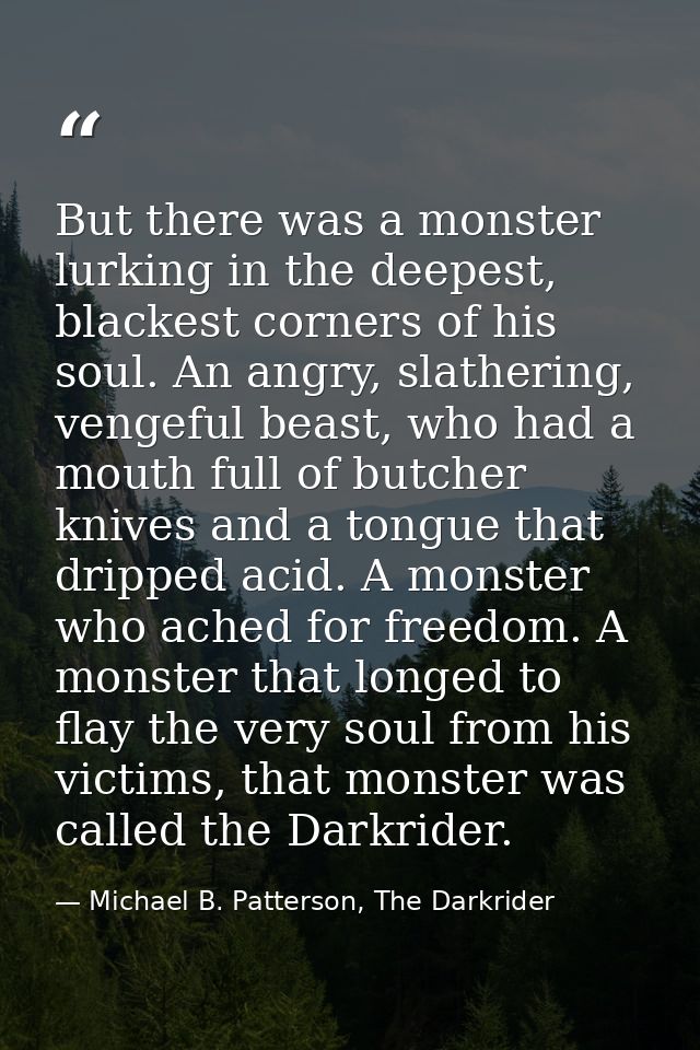 But there was a monster lurking in the deepest, blackest corners of his soul. An angry, slathering, vengeful beast, who  — Michael B. Patterson, The Darkrider