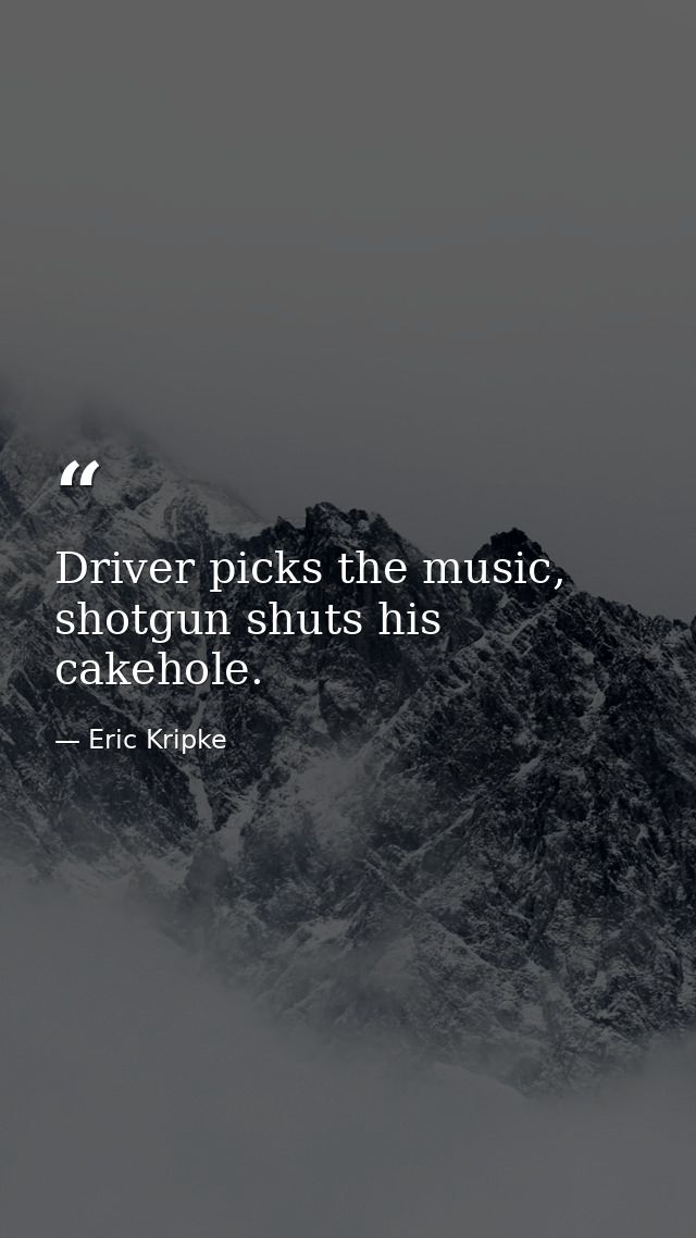 Driver picks the music, shotgun shuts his cakehole. — Eric Kripke