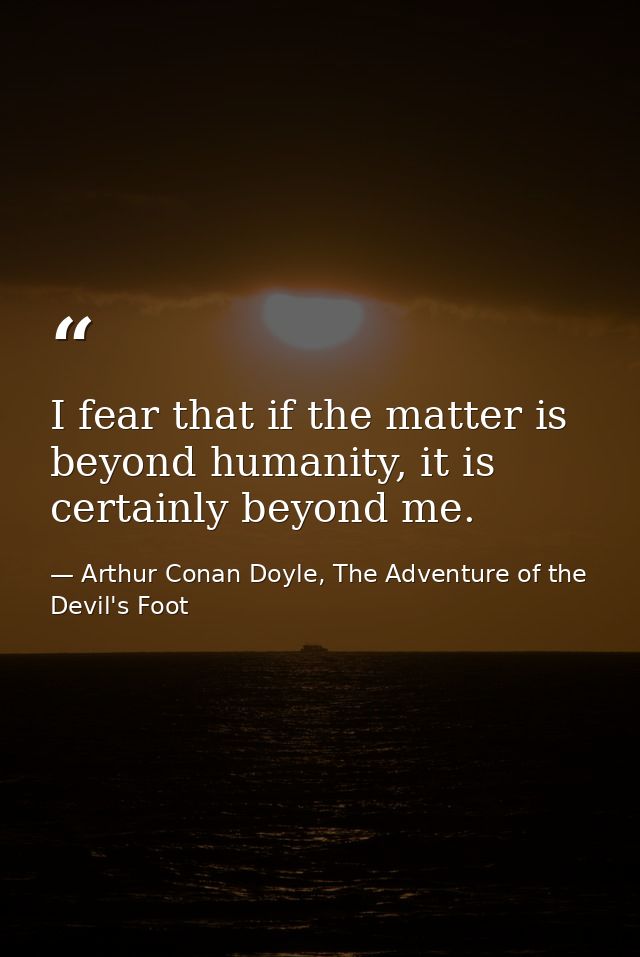 I fear that if the matter is beyond humanity, it is certainly beyond me. — Arthur Conan Doyle, The Adventure of the Devil's Foot
