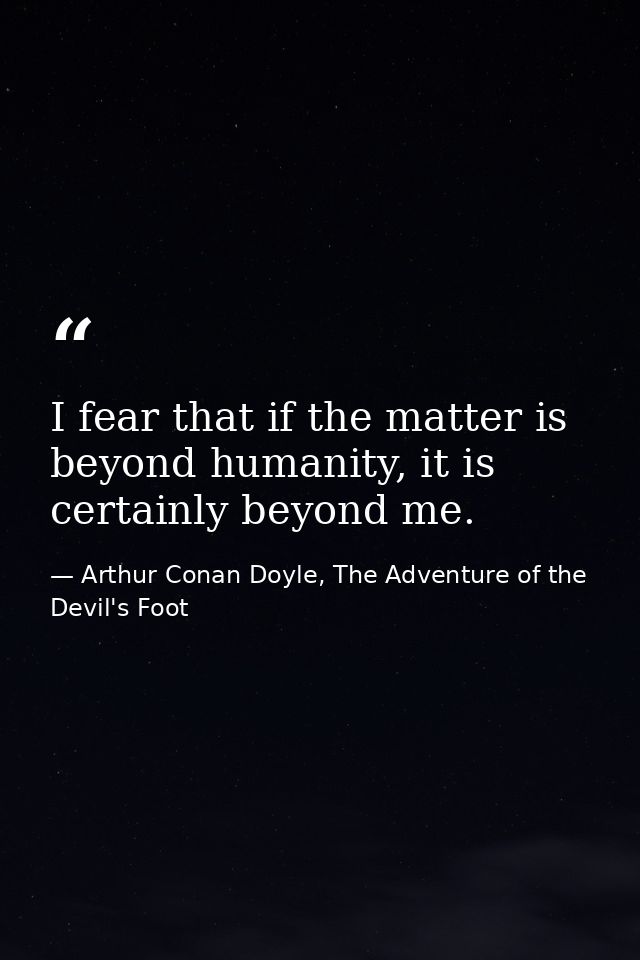 I fear that if the matter is beyond humanity, it is certainly beyond me. — Arthur Conan Doyle, The Adventure of the Devil's Foot