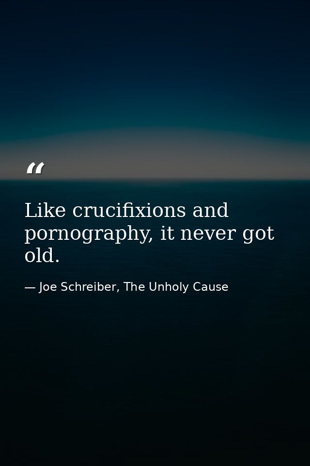 Like crucifixions and pornography, it never got old. — Joe Schreiber, The Unholy Cause