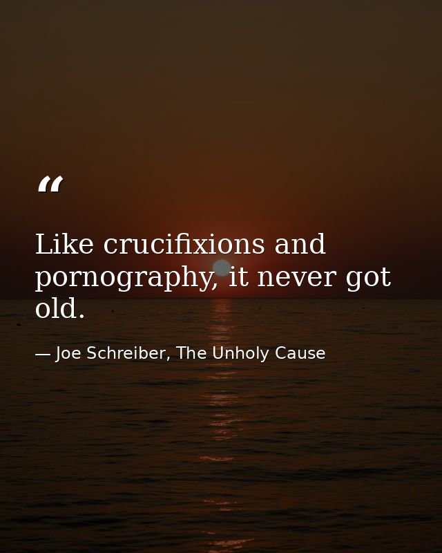 Like crucifixions and pornography, it never got old. — Joe Schreiber, The Unholy Cause