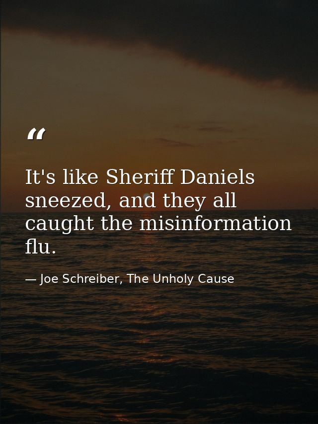 It's like Sheriff Daniels sneezed, and they all caught the misinformation flu. — Joe Schreiber, The Unholy Cause