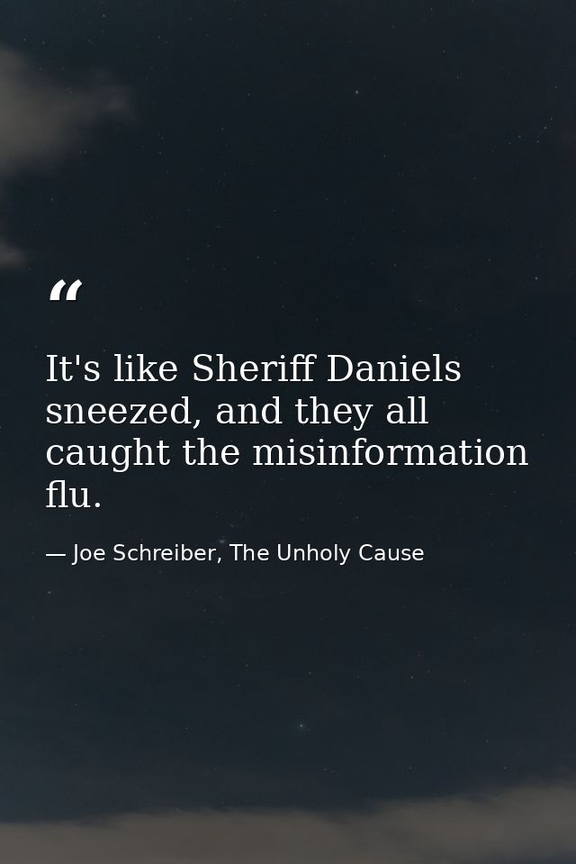 It's like Sheriff Daniels sneezed, and they all caught the misinformation flu. — Joe Schreiber, The Unholy Cause