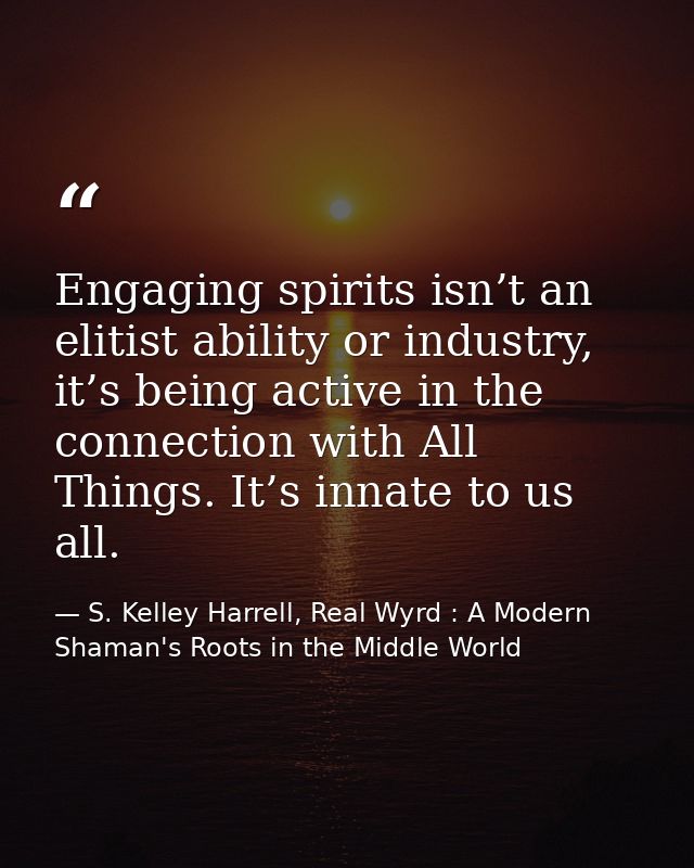 Engaging spirits isn’t an elitist ability or industry, it’s being active in the connection with All Things. It’s innate  — S. Kelley Harrell, Real Wyrd : A Modern Shaman's Roots in the Middle World
