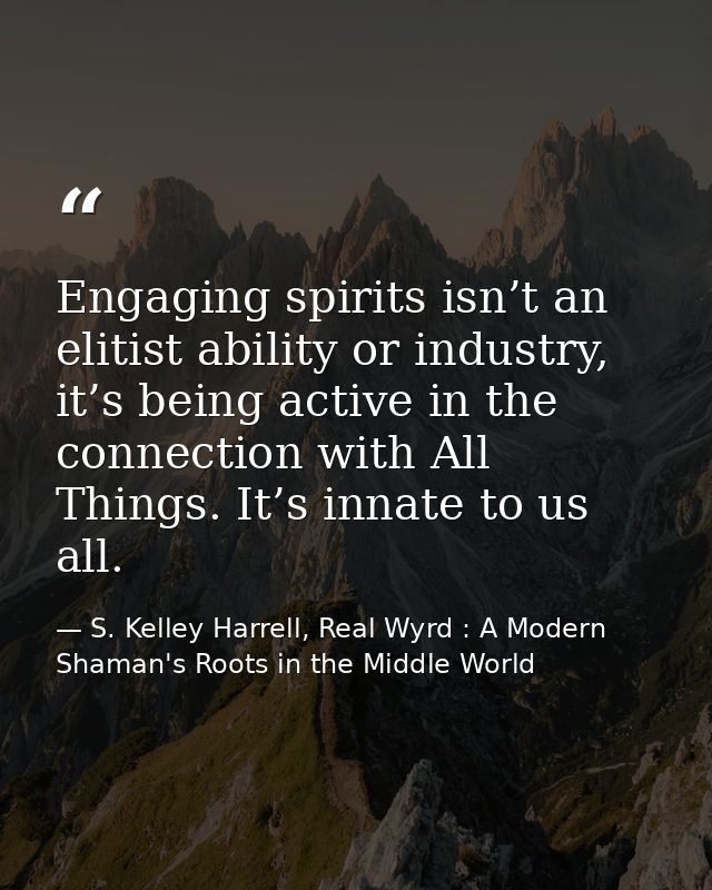 Engaging spirits isn’t an elitist ability or industry, it’s being active in the connection with All Things. It’s innate  — S. Kelley Harrell, Real Wyrd : A Modern Shaman's Roots in the Middle World