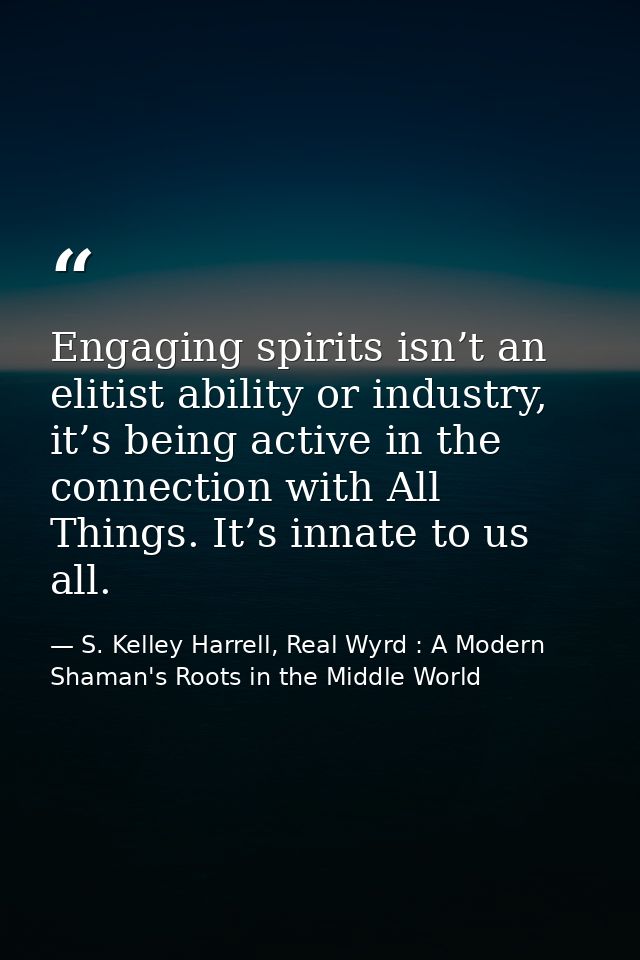 Engaging spirits isn’t an elitist ability or industry, it’s being active in the connection with All Things. It’s innate  — S. Kelley Harrell, Real Wyrd : A Modern Shaman's Roots in the Middle World