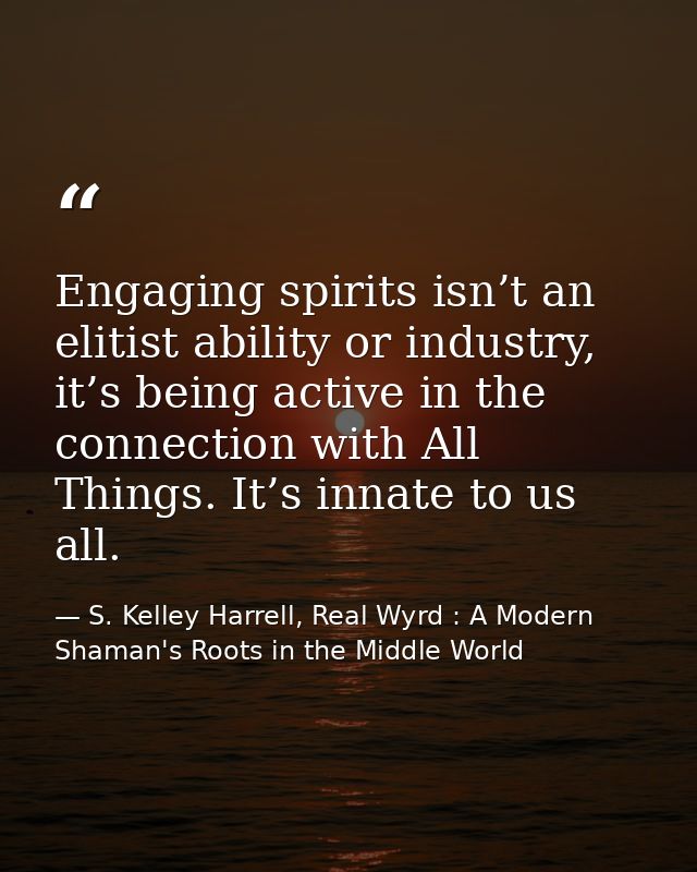 Engaging spirits isn’t an elitist ability or industry, it’s being active in the connection with All Things. It’s innate  — S. Kelley Harrell, Real Wyrd : A Modern Shaman's Roots in the Middle World