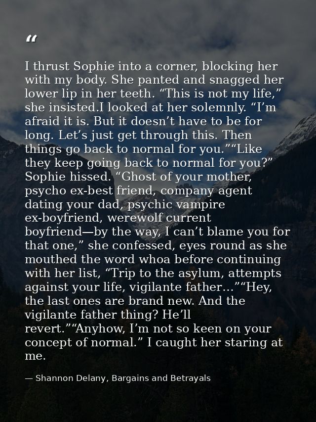 I thrust Sophie into a corner, blocking her with my body. She panted and snagged her lower lip in her teeth. “This is no — Shannon Delany, Bargains and Betrayals