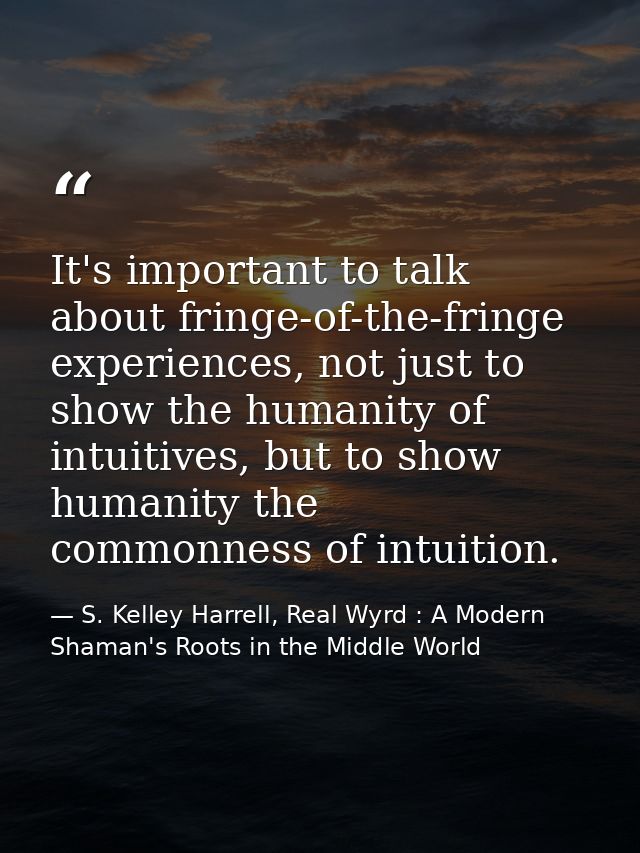 It's important to talk about fringe-of-the-fringe experiences, not just to show the humanity of intuitives, but to show  — S. Kelley Harrell, Real Wyrd : A Modern Shaman's Roots in the Middle World