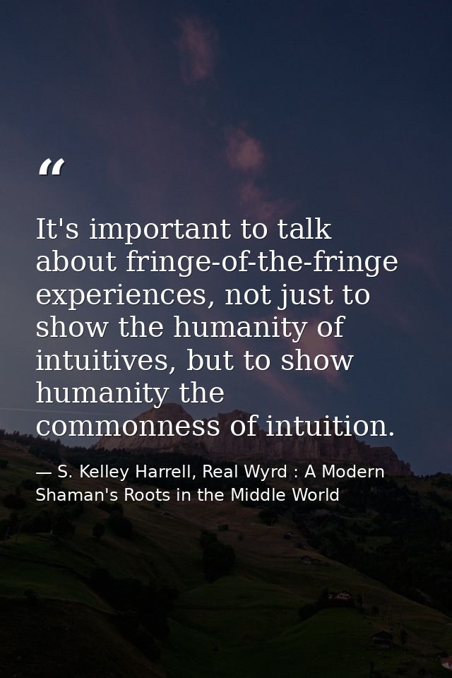 It's important to talk about fringe-of-the-fringe experiences, not just to show the humanity of intuitives, but to show  — S. Kelley Harrell, Real Wyrd : A Modern Shaman's Roots in the Middle World