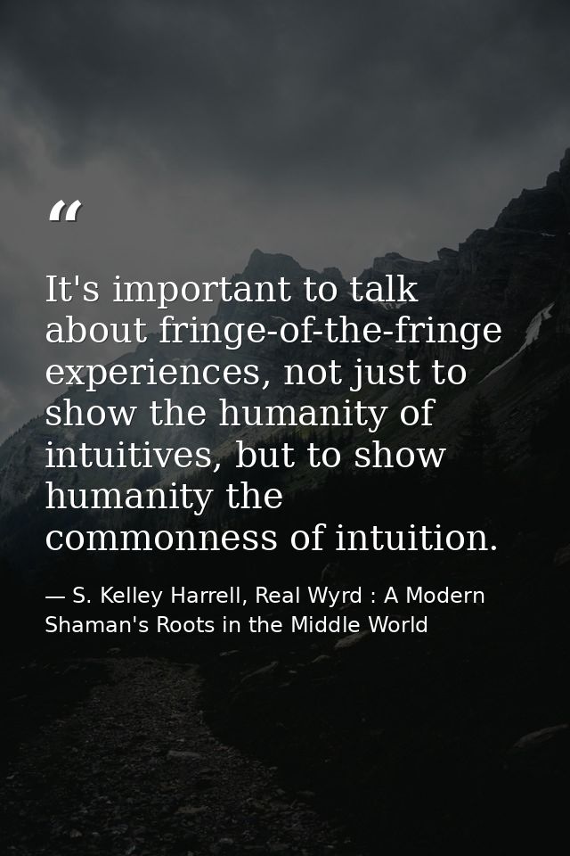 It's important to talk about fringe-of-the-fringe experiences, not just to show the humanity of intuitives, but to show  — S. Kelley Harrell, Real Wyrd : A Modern Shaman's Roots in the Middle World