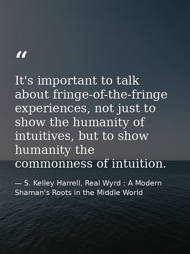 It's important to talk about fringe-of-the-fringe experiences, not just to show the humanity of intuitives, but to show  — S. Kelley Harrell, Real Wyrd : A Modern Shaman's Roots in the Middle World