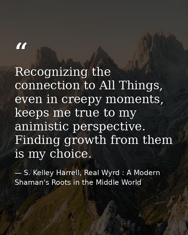 Recognizing the connection to All Things, even in creepy moments, keeps me true to my animistic perspective. Finding gro — S. Kelley Harrell, Real Wyrd : A Modern Shaman's Roots in the Middle World