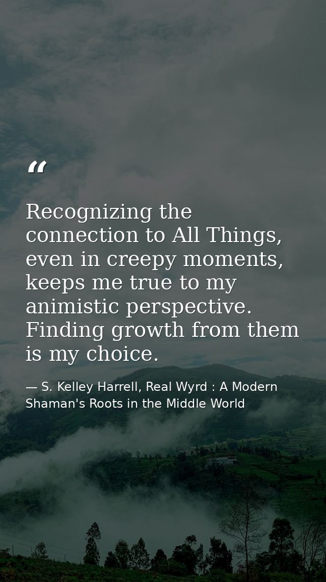 Recognizing the connection to All Things, even in creepy moments, keeps me true to my animistic perspective. Finding gro — S. Kelley Harrell, Real Wyrd : A Modern Shaman's Roots in the Middle World