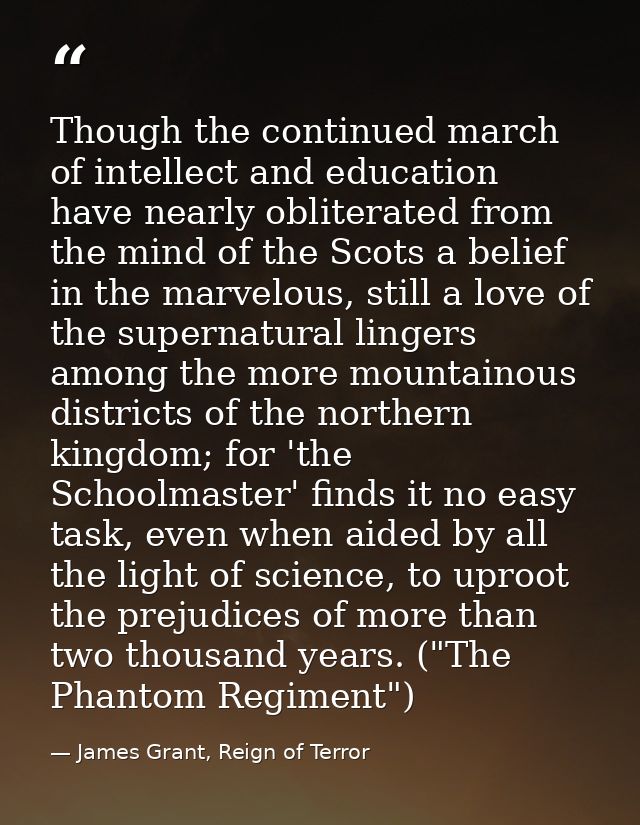 Though the continued march of intellect and education have nearly obliterated from the mind of the Scots a belief in the — James Grant, Reign of Terror