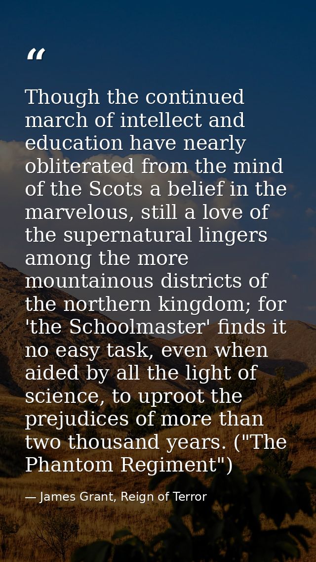 Though the continued march of intellect and education have nearly obliterated from the mind of the Scots a belief in the — James Grant, Reign of Terror