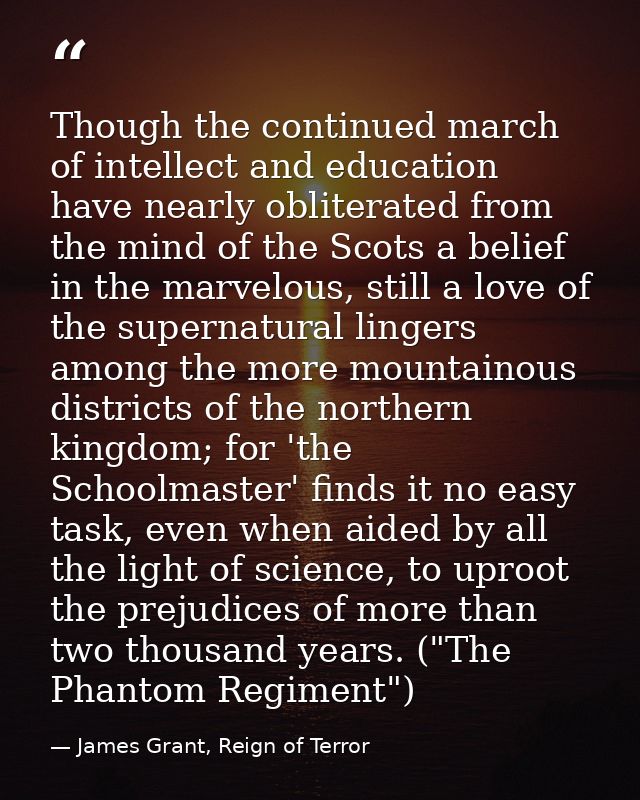 Though the continued march of intellect and education have nearly obliterated from the mind of the Scots a belief in the — James Grant, Reign of Terror