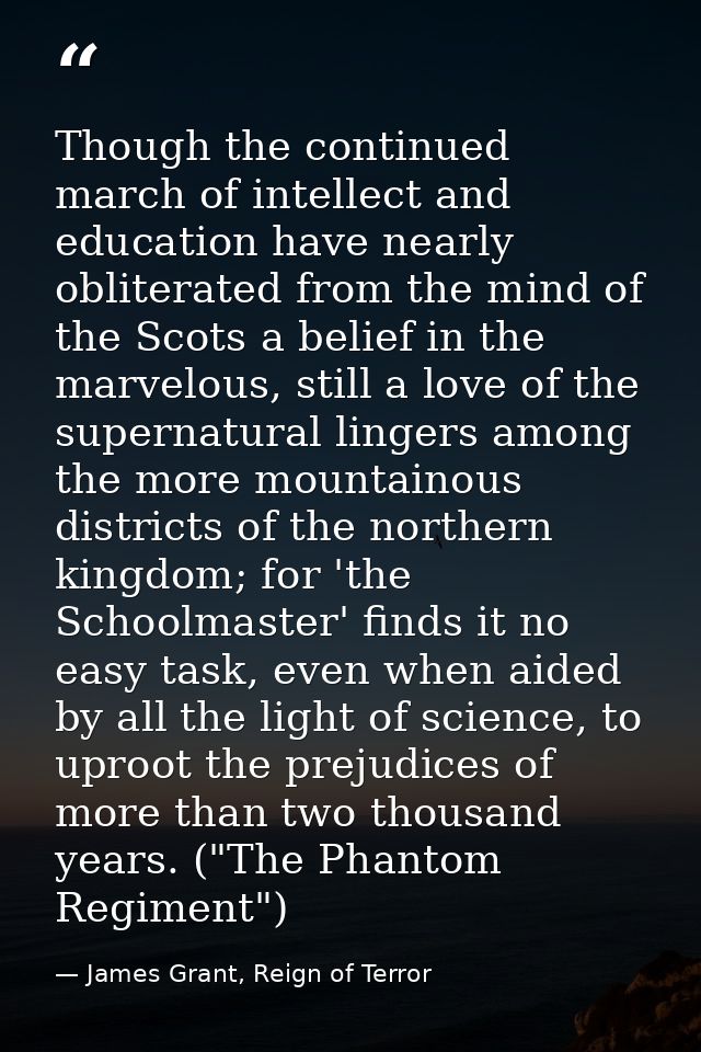 Though the continued march of intellect and education have nearly obliterated from the mind of the Scots a belief in the — James Grant, Reign of Terror