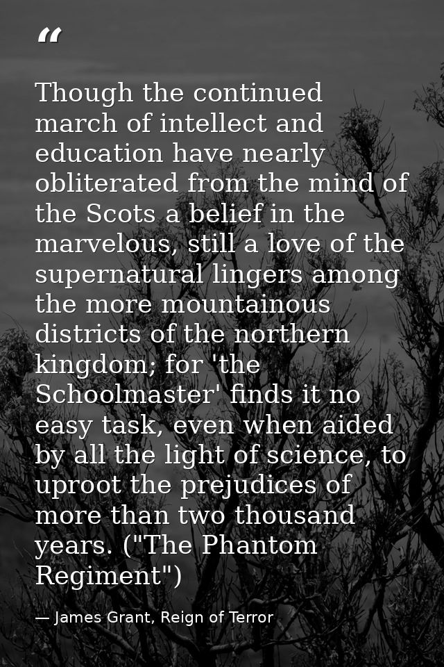 Though the continued march of intellect and education have nearly obliterated from the mind of the Scots a belief in the — James Grant, Reign of Terror