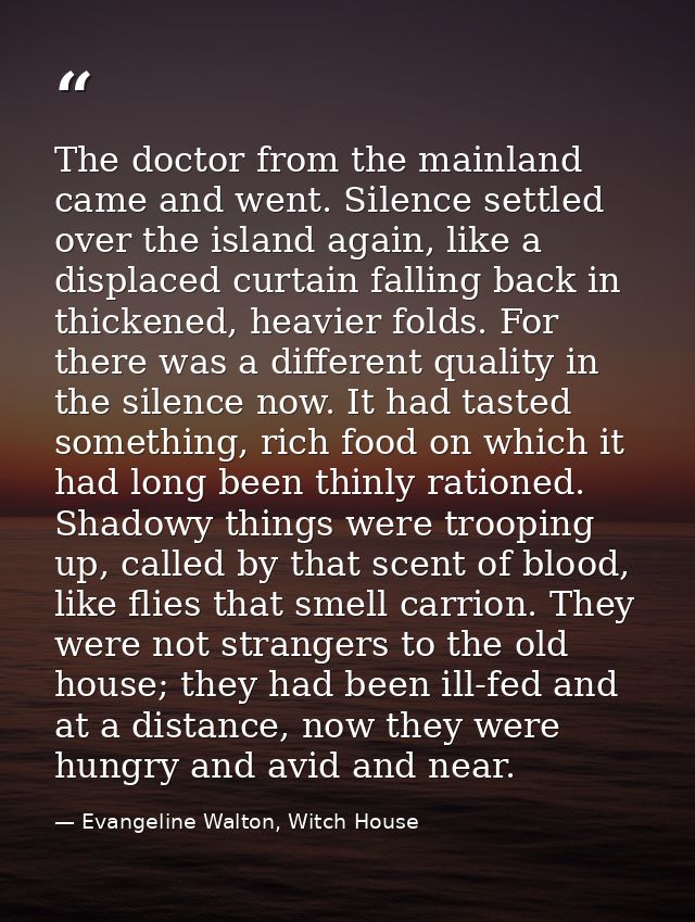 The doctor from the mainland came and went. Silence settled over the island again, like a displaced curtain falling back — Evangeline Walton, Witch House