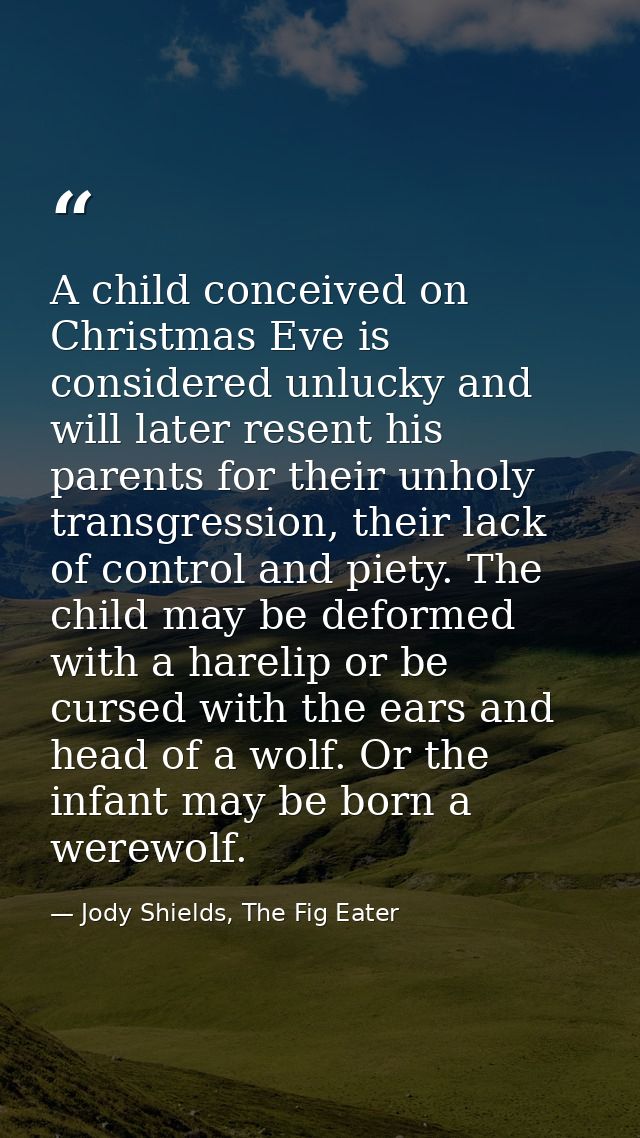 A child conceived on Christmas Eve is considered unlucky and will later resent his parents for their unholy transgressio — Jody Shields, The Fig Eater