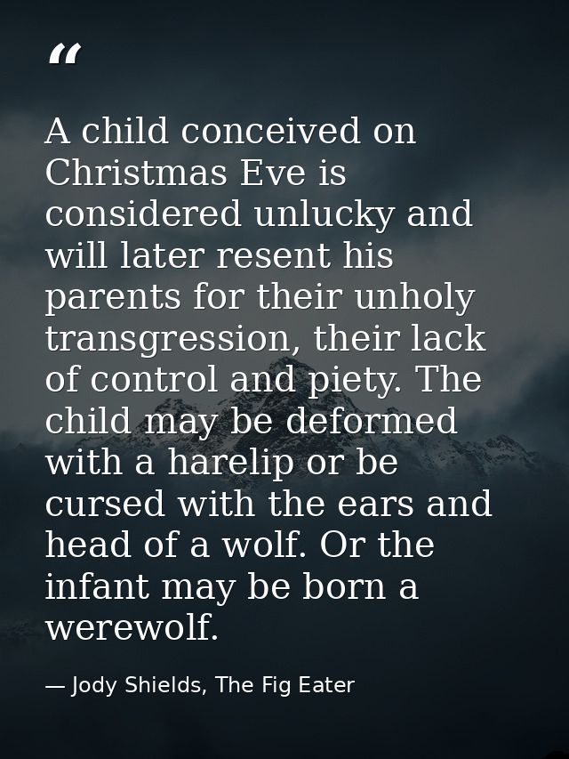 A child conceived on Christmas Eve is considered unlucky and will later resent his parents for their unholy transgressio — Jody Shields, The Fig Eater
