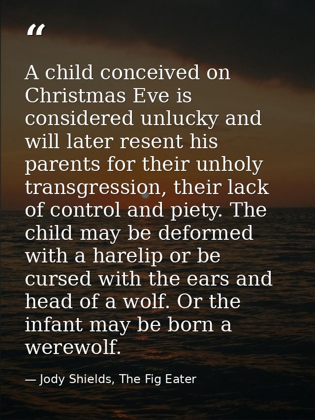 A child conceived on Christmas Eve is considered unlucky and will later resent his parents for their unholy transgressio — Jody Shields, The Fig Eater