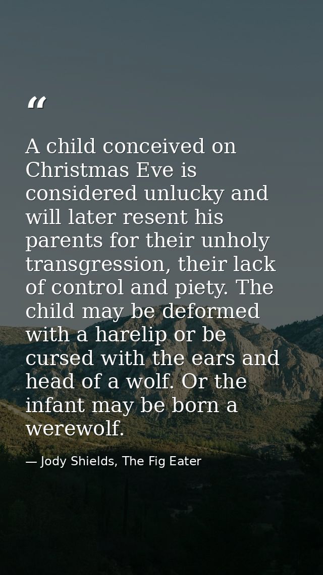 A child conceived on Christmas Eve is considered unlucky and will later resent his parents for their unholy transgressio — Jody Shields, The Fig Eater