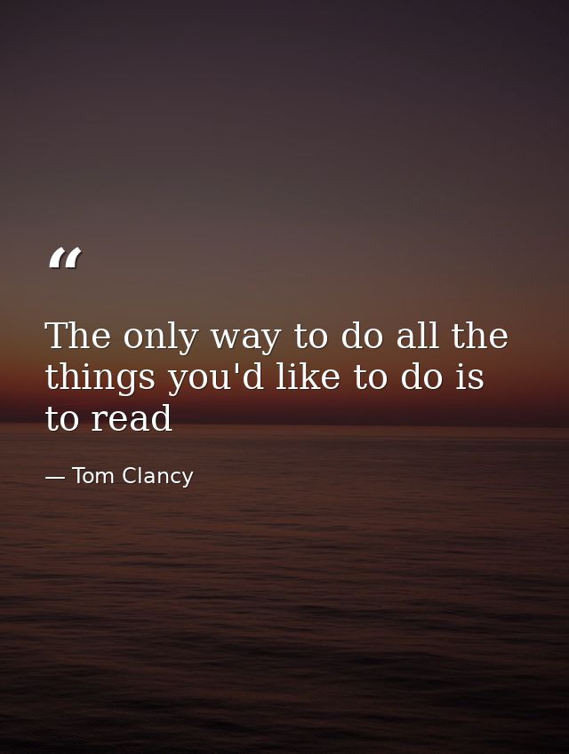 The only way to do all the things you'd like to do is to read — Tom Clancy