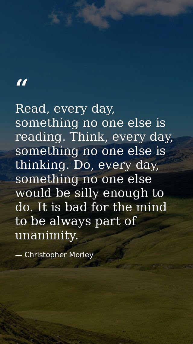 Read, every day, something no one else is reading. Think, every day, something no one else is thinking. Do, every day, s — Christopher Morley