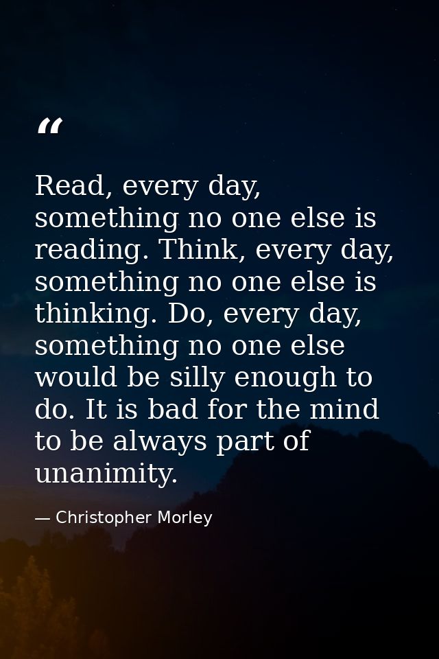 Read, every day, something no one else is reading. Think, every day, something no one else is thinking. Do, every day, s — Christopher Morley