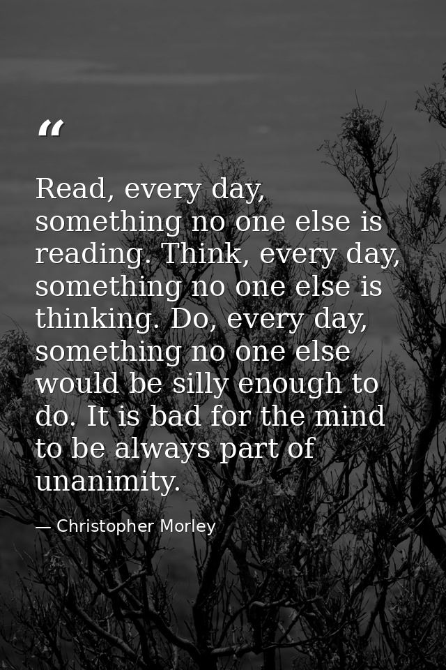 Read, every day, something no one else is reading. Think, every day, something no one else is thinking. Do, every day, s — Christopher Morley