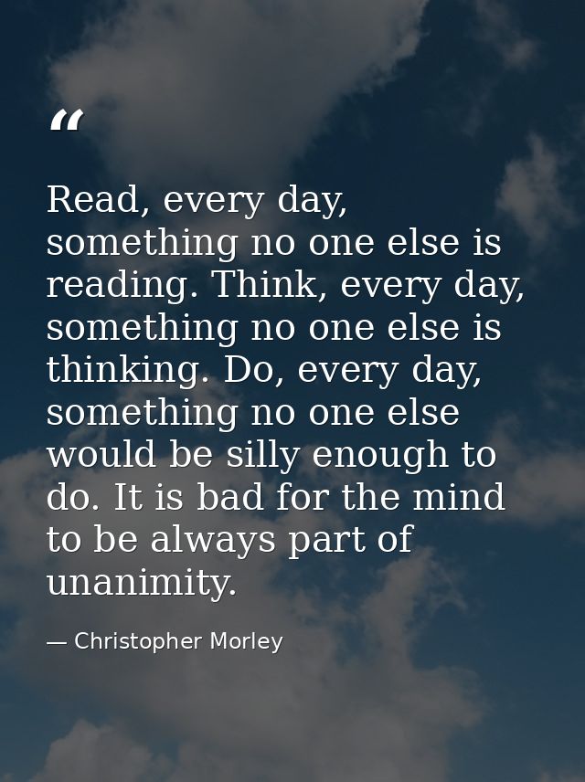 Read, every day, something no one else is reading. Think, every day, something no one else is thinking. Do, every day, s — Christopher Morley