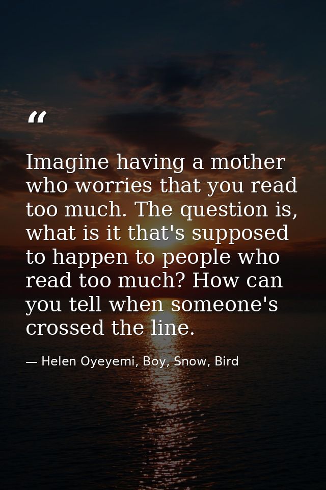 Imagine having a mother who worries that you read too much. The question is, what is it that's supposed to happen to peo — Helen Oyeyemi, Boy, Snow, Bird