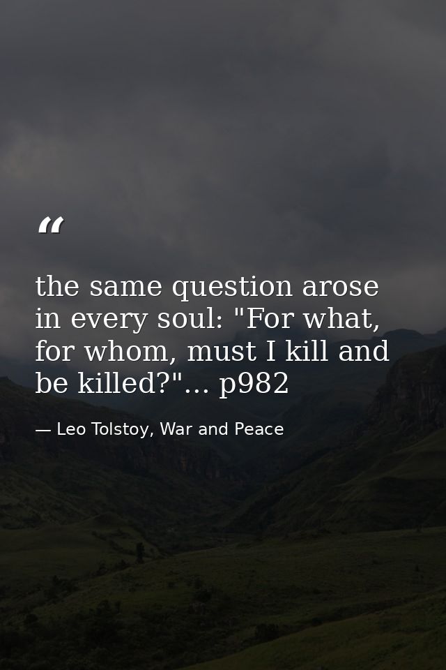 the same question arose in every soul: "For what, for whom, must I kill and be killed?"... p982 — Leo Tolstoy, War and Peace
