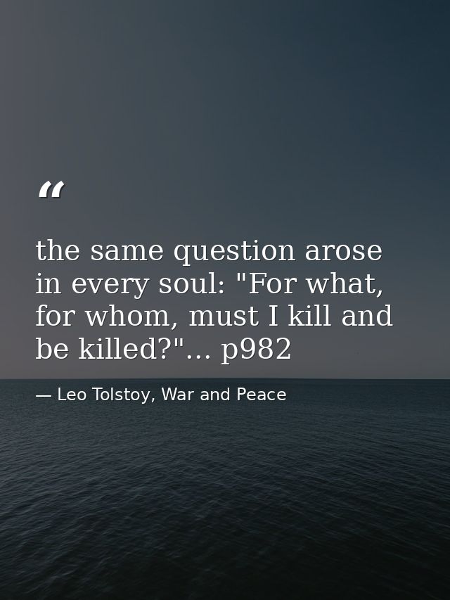 the same question arose in every soul: "For what, for whom, must I kill and be killed?"... p982 — Leo Tolstoy, War and Peace