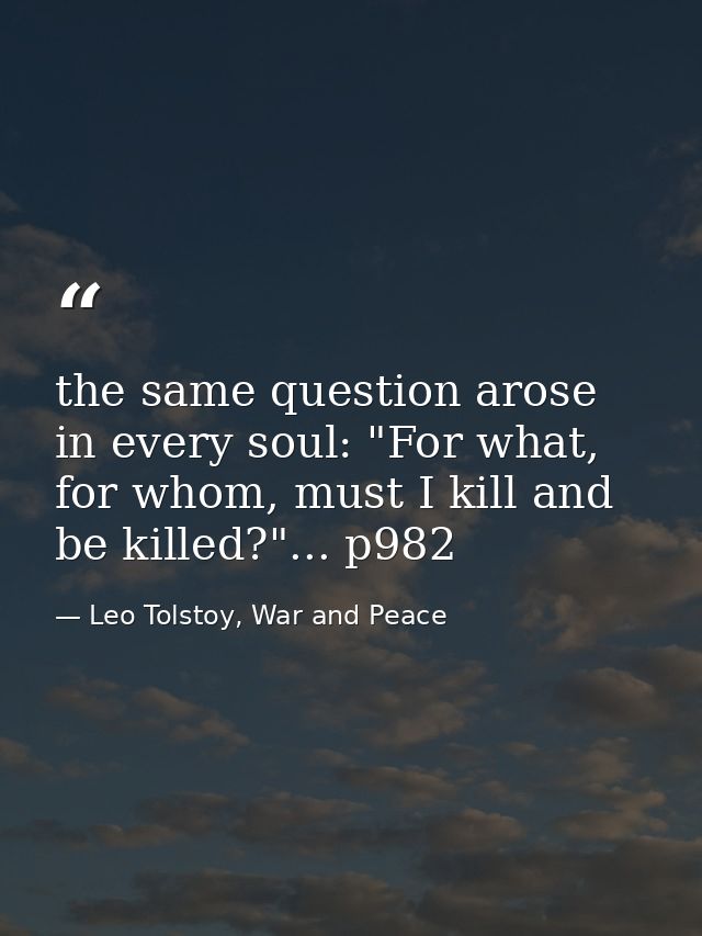 the same question arose in every soul: "For what, for whom, must I kill and be killed?"... p982 — Leo Tolstoy, War and Peace