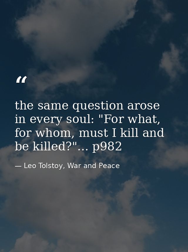the same question arose in every soul: "For what, for whom, must I kill and be killed?"... p982 — Leo Tolstoy, War and Peace