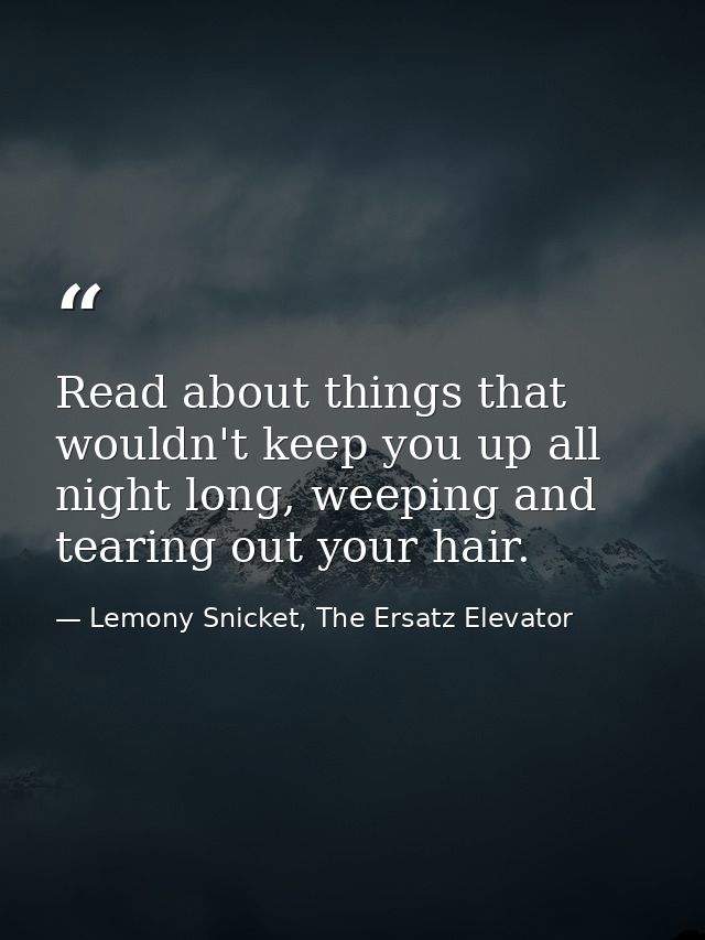 Read about things that wouldn't keep you up all night long, weeping and tearing out your hair. — Lemony Snicket, The Ersatz Elevator