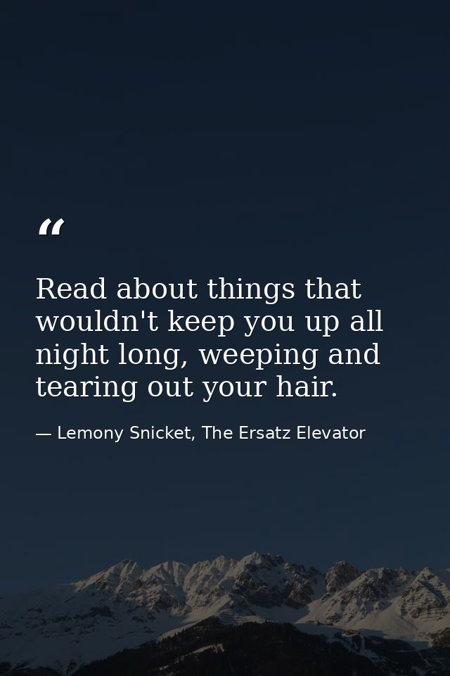 Read about things that wouldn't keep you up all night long, weeping and tearing out your hair. — Lemony Snicket, The Ersatz Elevator
