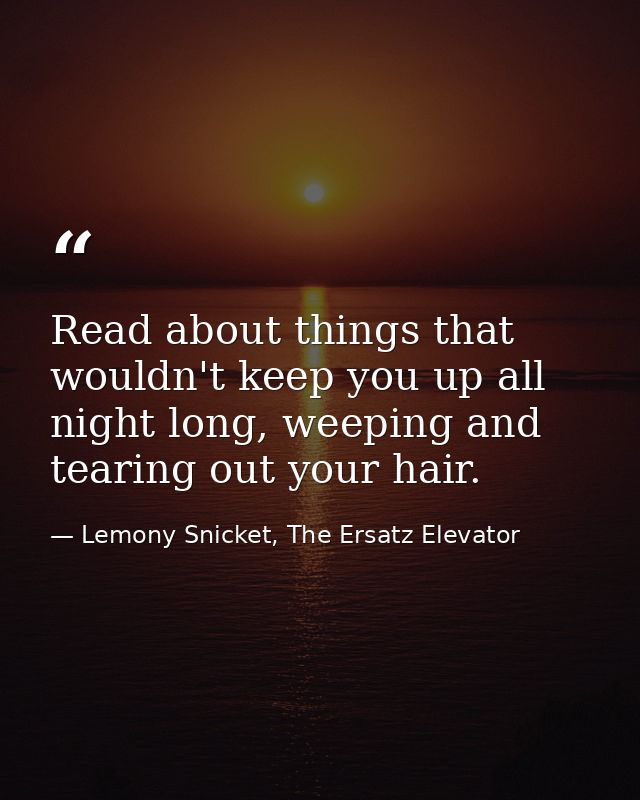 Read about things that wouldn't keep you up all night long, weeping and tearing out your hair. — Lemony Snicket, The Ersatz Elevator