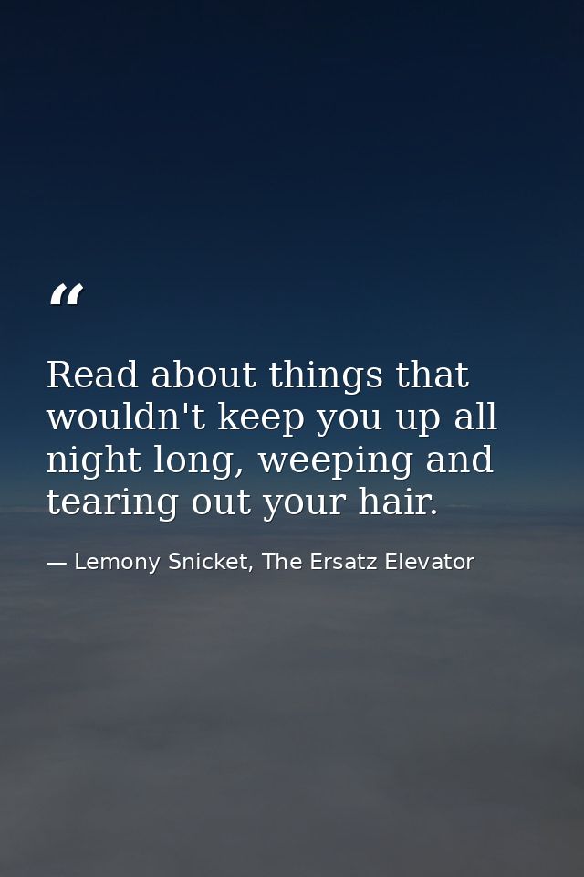 Read about things that wouldn't keep you up all night long, weeping and tearing out your hair. — Lemony Snicket, The Ersatz Elevator