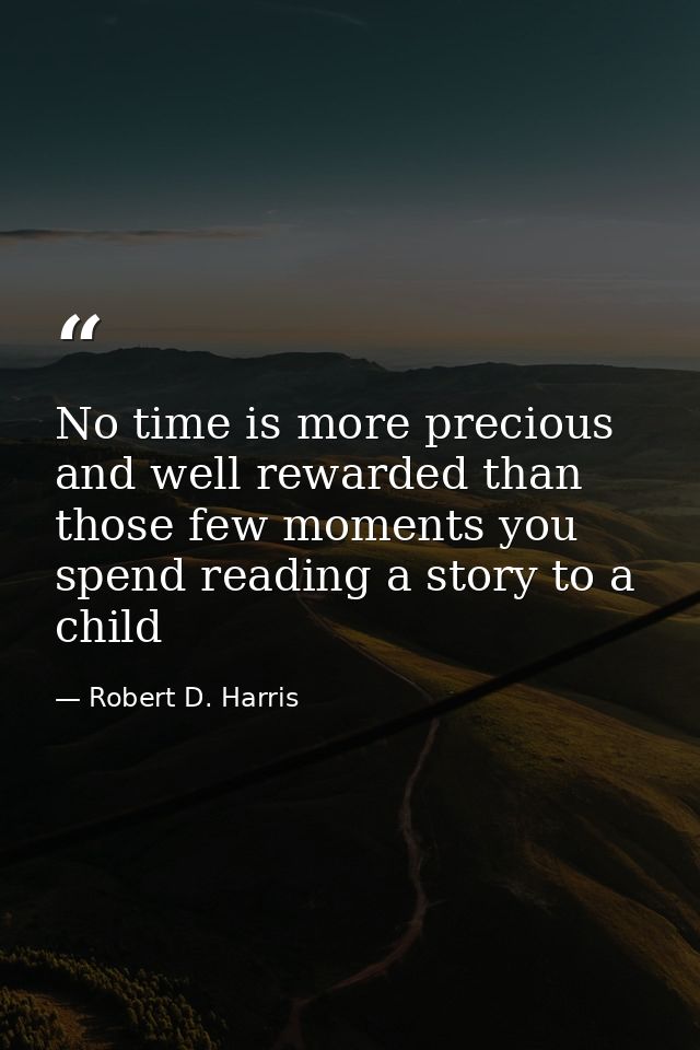 No time is more precious and well rewarded than those few moments you spend reading a story to a child — Robert D. Harris